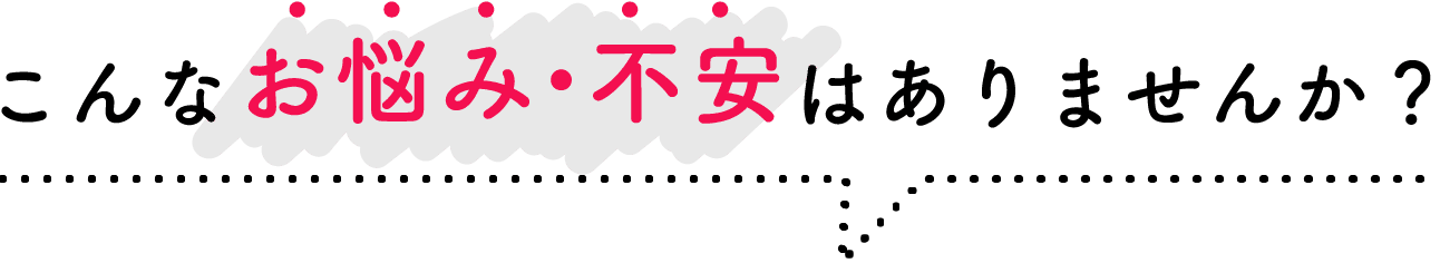 こんな悩み・不安はありませんか?